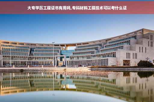 大专学历工程证书有用吗,专科材料工程技术可以考什么证