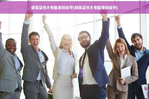 获奖证书大专能拿吗知乎(获奖证书大专能拿吗知乎)