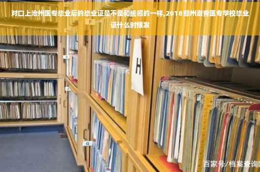 对口上沧州医专毕业后的毕业证是不是和统招的一样,2018郑州澍青医专学校毕业证什么时候发