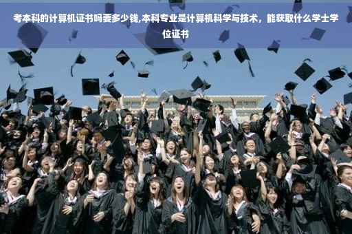 考本科的计算机证书吗要多少钱,本科专业是计算机科学与技术，能获取什么学士学位证书