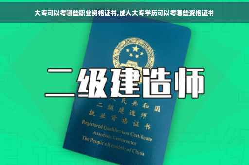 大专可以考哪些职业资格证书,成人大专学历可以考哪些资格证书
