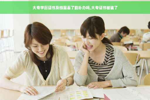 大专学历证书及档案丢了能补办吗,大专证书被骗了 大专学历证书及档案丢了能补办吗,大专证书被骗了