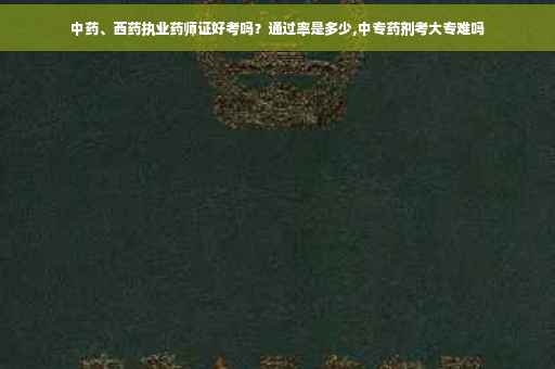 中药、西药执业药师证好考吗？通过率是多少,中专药剂考大专难吗