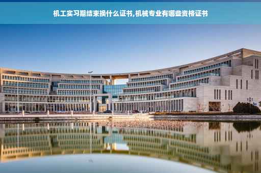 机工实习期结束换什么证书,机械专业有哪些资格证书