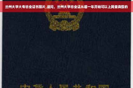兰州大学大专毕业证书图片,请问，兰州大学毕业证从哪一年开始可以上网查真假的
