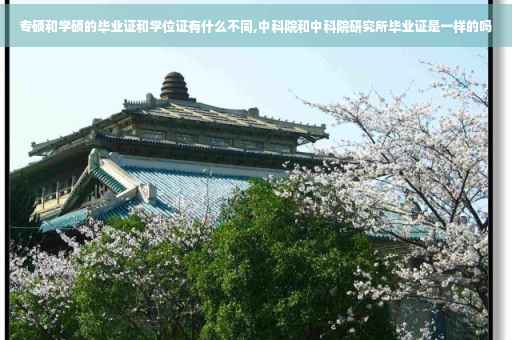 专硕和学硕的毕业证和学位证有什么不同,中科院和中科院研究所毕业证是一样的吗
