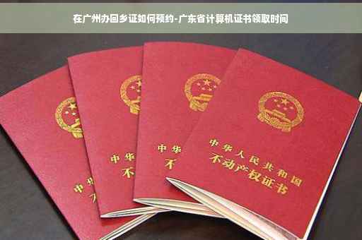 在广州办回乡证如何预约-广东省计算机证书领取时间