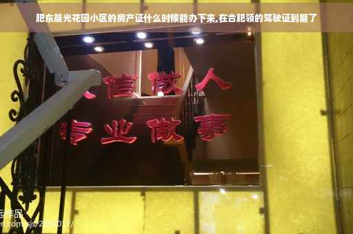 肥东晨光花园小区的房产证什么时候能办下来,在合肥领的驾驶证到期了