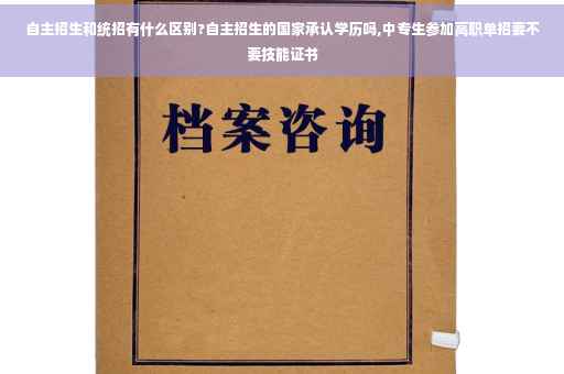自主招生和统招有什么区别?自主招生的国家承认学历吗,中专生参加高职单招要不要技能证书