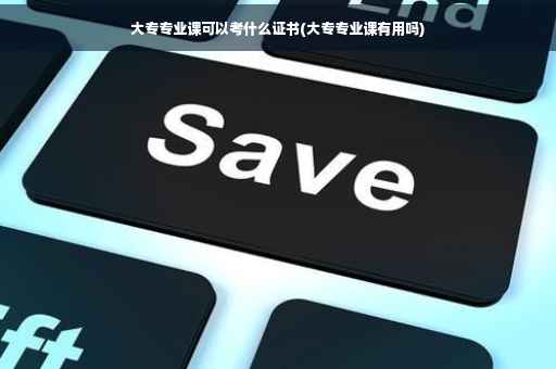 大专专业课可以考什么证书(大专专业课有用吗)
