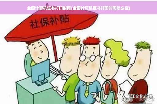 全国计算机证书打印时间(全国计算机证书打印时间怎么查)