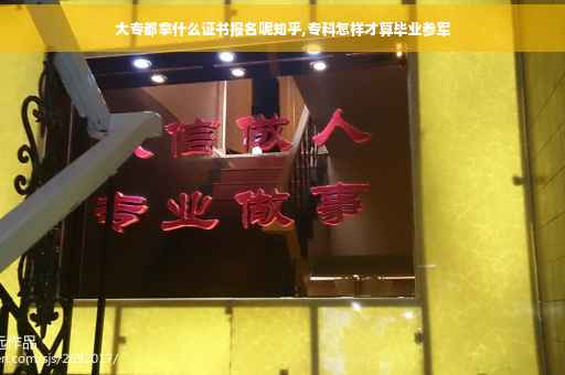 大专都拿什么证书报名呢知乎,专科怎样才算毕业参军