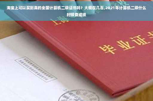 淘宝上可以买到真的全国计算机二级证书吗？大概在几百,2021年计算机二级什么时候查成绩