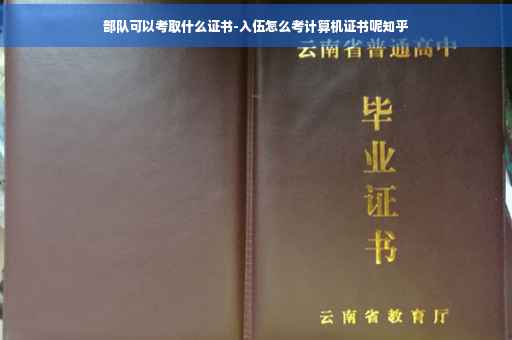 部队可以考取什么证书-入伍怎么考计算机证书呢知乎