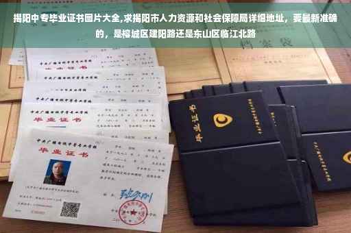 揭阳中专毕业证书图片大全,求揭阳市人力资源和社会保障局详细地址，要最新准确的，是榕城区建阳路还是东山区临江北路