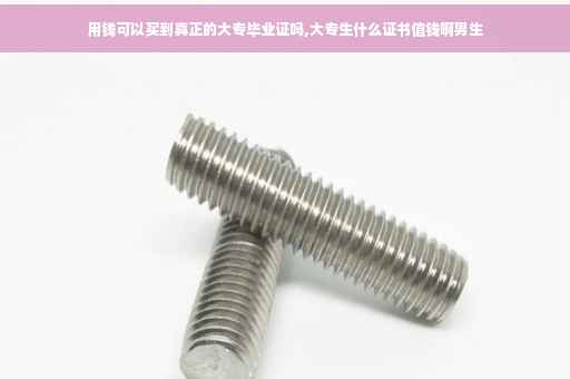 用钱可以买到真正的大专毕业证吗,大专生什么证书值钱啊男生