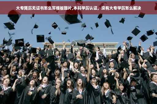 大专简历无证书怎么写模板图片,本科学历认证，没有大专学历怎么解决