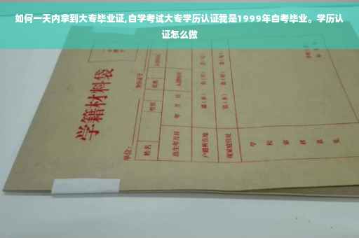 如何一天内拿到大专毕业证,自学考试大专学历认证我是1999年自考毕业。学历认证怎么做