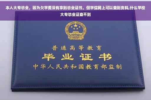 本人大专毕业，因为欠学费没有拿到毕业证书，但学信网上可以查到资料,什么学校大专毕业证查不到