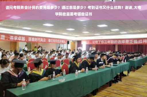 请问考税务会计师的费用是多少？通过率是多少？考到证书又什么优势？谢谢,大专学税收需要考哪些证书