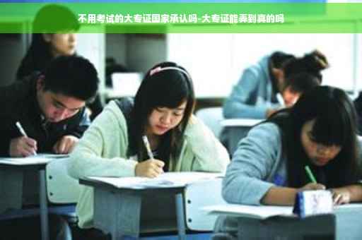 不用考试的大专证国家承认吗-大专证能弄到真的吗