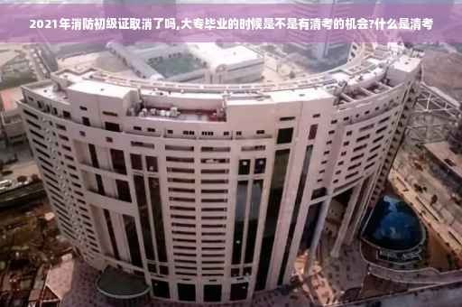 2021年消防初级证取消了吗,大专毕业的时候是不是有清考的机会?什么是清考