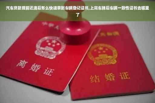 汽车贷款提前还清后怎么快速拿到车辆登记证书,上完车牌后车辆一致性证书去哪里了