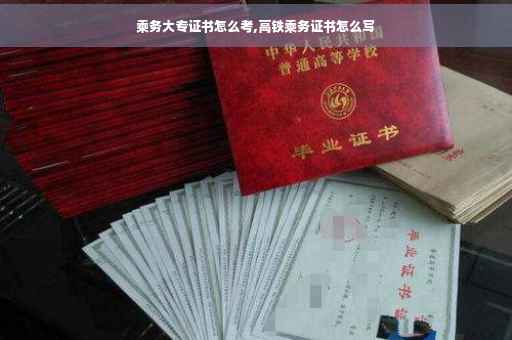 乘务大专证书怎么考,高铁乘务证书怎么写