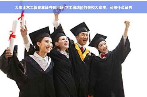 大专土木工程专业证书有用吗,学工程造价的在校大专生，可考什么证书