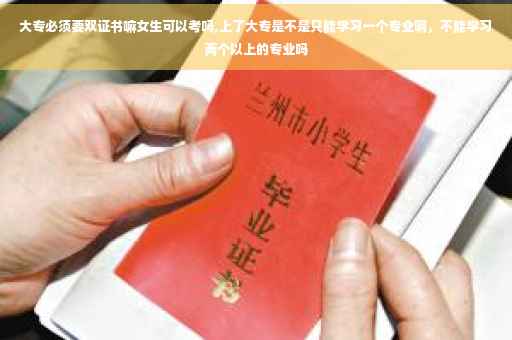 大专必须要双证书嘛女生可以考吗,上了大专是不是只能学习一个专业啊，不能学习两个以上的专业吗