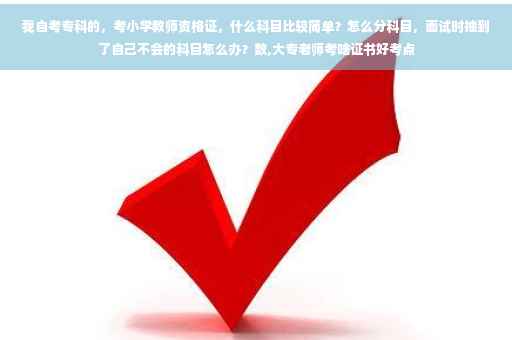 我自考专科的，考小学教师资格证，什么科目比较简单？怎么分科目，面试时抽到了自己不会的科目怎么办？数,大专老师考啥证书好考点