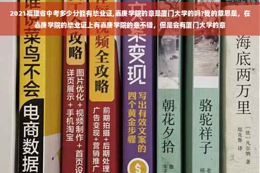 2021福建省中考多少分能有毕业证,嘉庚学院的章是厦门大学的吗?我的意思是，在嘉庚学院的毕业证上有嘉庚学院的章不错，但是会有厦门大学的章