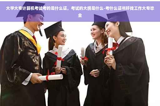 大学大专计算机考试考的是什么证，考试的大纲是什么-考什么证书好找工作大专毕业