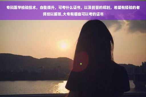 专科医学检验技术，自我提升，可考什么证书，以及前景的规划，希望有经验的老师给以解答,大专有哪些可以考的证书