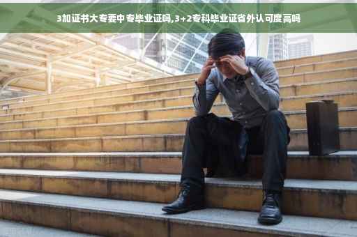 3加证书大专要中专毕业证吗,3+2专科毕业证省外认可度高吗