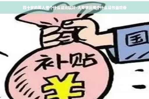 四十岁的男人考个什么证比较好-大专学历考个什么证书最吃香