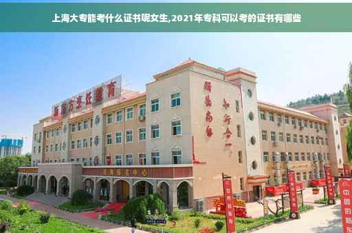 上海大专能考什么证书呢女生,2021年专科可以考的证书有哪些