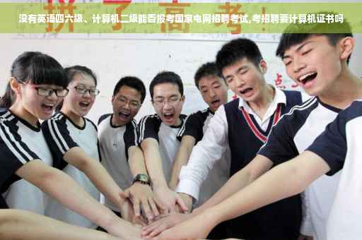 没有英语四六级、计算机二级能否报考国家电网招聘考试,考招聘要计算机证书吗
