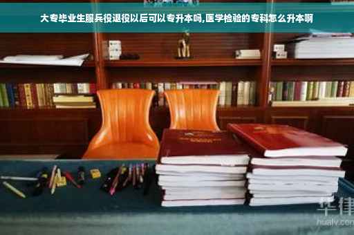 大专毕业生服兵役退役以后可以专升本吗,医学检验的专科怎么升本啊