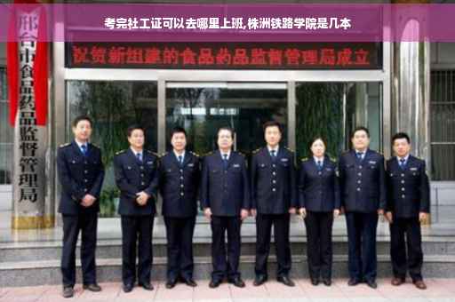考完社工证可以去哪里上班,株洲铁路学院是几本