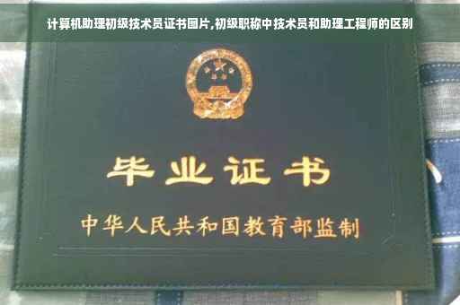 计算机助理初级技术员证书图片,初级职称中技术员和助理工程师的区别