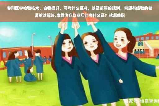 专科医学检验技术，自我提升，可考什么证书，以及前景的规划，希望有经验的老师给以解答,康复治疗毕业后能考什么证？就哪些职