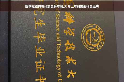 医学检验的专科怎么升本啊,大专上本科需要什么证书
