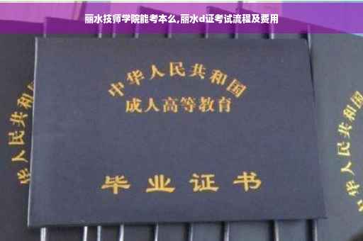 丽水技师学院能考本么,丽水d证考试流程及费用