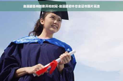 赵丽颖陈晓新剧开拍时间-赵丽颖初中毕业证书图片高清
