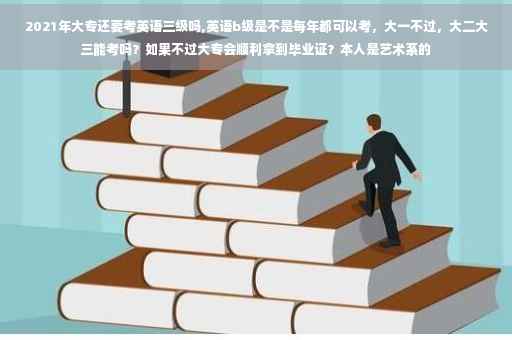 2021年大专还要考英语三级吗,英语b级是不是每年都可以考，大一不过，大二大三能考吗？如果不过大专会顺利拿到毕业证？本人是艺术系的