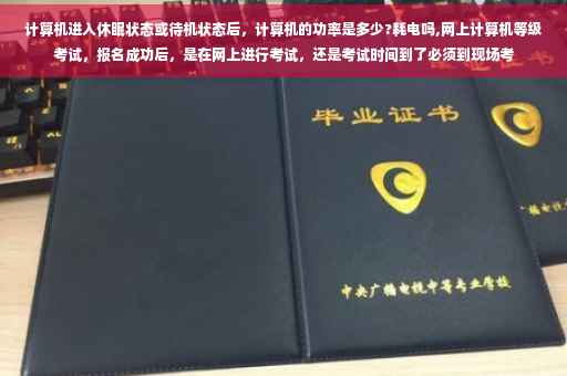 计算机进入休眠状态或待机状态后，计算机的功率是多少?耗电吗,网上计算机等级考试，报名成功后，是在网上进行考试，还是考试时间到了必须到现场考