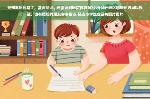 扬州驾照到期了，需要换证。还需要到医院体检吗?另外扬州地区哪些地方可以换证，请有经验的朋友多多指点,杨庙小学毕业证书照片图片