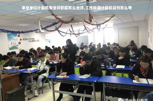 事业单位计算机专业评职称怎么去评,工作所需计算机证书怎么考