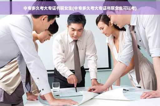 中专多久考大专证书啊女生(中专多久考大专证书啊女生可以考)